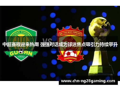 中超赛程迎来热潮 强强对话成为球迷焦点吸引力持续攀升
