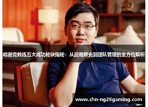 哈谢克教练五大成功秘诀揭秘：从战略眼光到团队管理的全方位解析