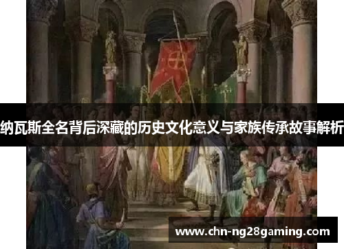 纳瓦斯全名背后深藏的历史文化意义与家族传承故事解析 纳瓦斯全名背后深藏的历史文化意义与家族传承故事解析