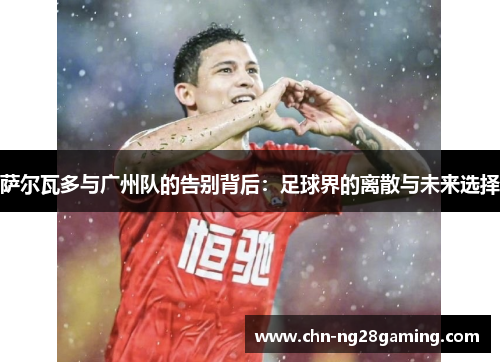 萨尔瓦多与广州队的告别背后：足球界的离散与未来选择