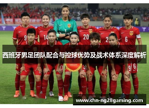 西班牙男足团队配合与控球优势及战术体系深度解析 西班牙男足团队配合与控球优势及战术体系深度解析