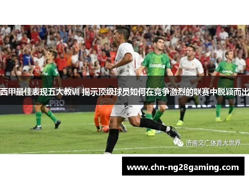 西甲最佳表现五大教训 揭示顶级球员如何在竞争激烈的联赛中脱颖而出 西甲最佳表现五大教训 揭示顶级球员如何在竞争激烈的联赛中脱颖而出