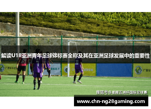 解读U18亚洲青年足球锦标赛全称及其在亚洲足球发展中的重要性 解读U18亚洲青年足球锦标赛全称及其在亚洲足球发展中的重要性
