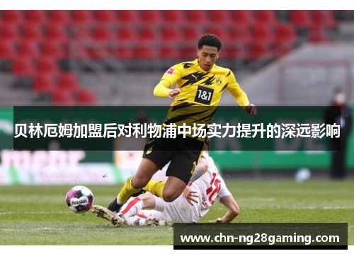 贝林厄姆加盟后对利物浦中场实力提升的深远影响 贝林厄姆加盟后对利物浦中场实力提升的深远影响