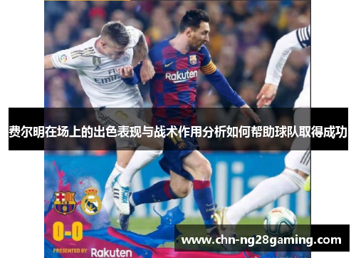 费尔明在场上的出色表现与战术作用分析如何帮助球队取得成功 费尔明在场上的出色表现与战术作用分析如何帮助球队取得成功