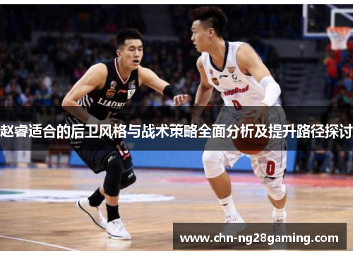 赵睿适合的后卫风格与战术策略全面分析及提升路径探讨 赵睿适合的后卫风格与战术策略全面分析及提升路径探讨