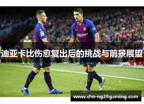 迪亚卡比伤愈复出后的挑战与前景展望