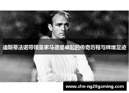 迪斯蒂法诺带领皇家马德里崛起的传奇历程与辉煌足迹