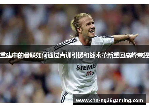 重建中的曼联如何通过青训引援和战术革新重回巅峰荣耀
