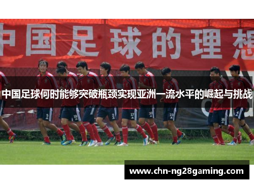 中国足球何时能够突破瓶颈实现亚洲一流水平的崛起与挑战