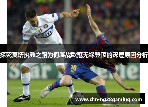 探究莫塔执教之路为何屡战欧冠无缘登顶的深层原因分析