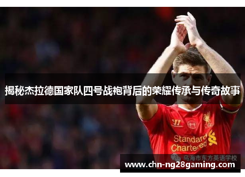 揭秘杰拉德国家队四号战袍背后的荣耀传承与传奇故事
