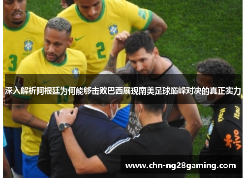 深入解析阿根廷为何能够击败巴西展现南美足球巅峰对决的真正实力 深入解析阿根廷为何能够击败巴西展现南美足球巅峰对决的真正实力