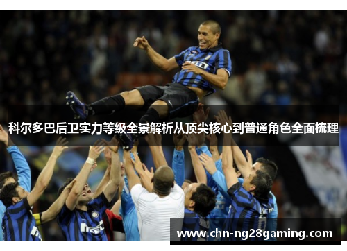 科尔多巴后卫实力等级全景解析从顶尖核心到普通角色全面梳理 科尔多巴后卫实力等级全景解析从顶尖核心到普通角色全面梳理