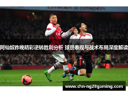 阿仙奴昨晚精彩逆转胜利分析 球员表现与战术布局深度解读 阿仙奴昨晚精彩逆转胜利分析 球员表现与战术布局深度解读