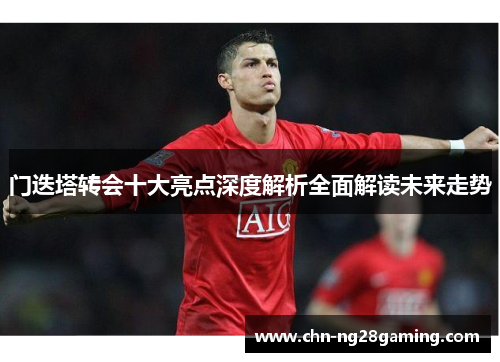 门迭塔转会十大亮点深度解析全面解读未来走势 门迭塔转会十大亮点深度解析全面解读未来走势