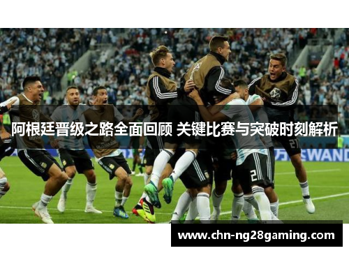 阿根廷晋级之路全面回顾 关键比赛与突破时刻解析