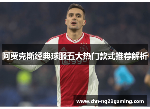 阿贾克斯经典球服五大热门款式推荐解析 阿贾克斯经典球服五大热门款式推荐解析