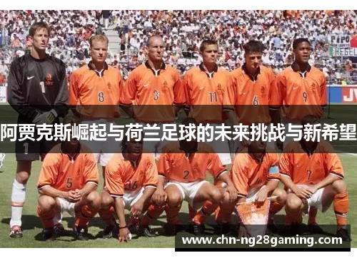阿贾克斯崛起与荷兰足球的未来挑战与新希望 阿贾克斯崛起与荷兰足球的未来挑战与新希望