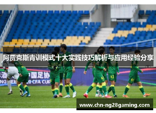 阿贾克斯青训模式十大实践技巧解析与应用经验分享 阿贾克斯青训模式十大实践技巧解析与应用经验分享