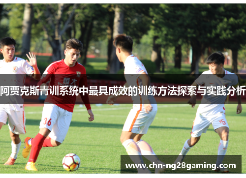 阿贾克斯青训系统中最具成效的训练方法探索与实践分析 阿贾克斯青训系统中最具成效的训练方法探索与实践分析