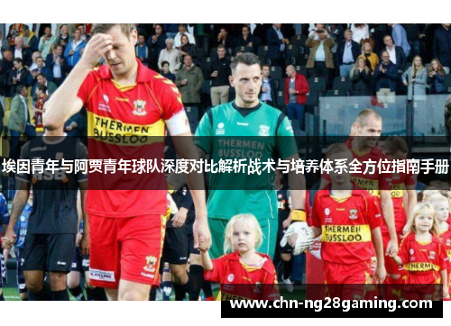 埃因青年与阿贾青年球队深度对比解析战术与培养体系全方位指南手册 埃因青年与阿贾青年球队深度对比解析战术与培养体系全方位指南手册