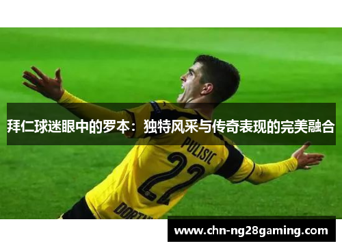 拜仁球迷眼中的罗本:独特风采与传奇表现的完美融合 拜仁球迷眼中的罗本:独特风采与传奇表现的完美融合