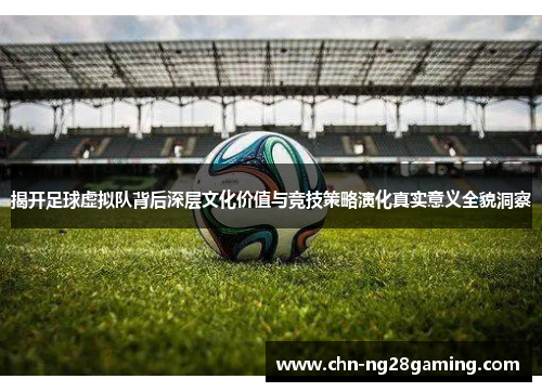 揭开足球虚拟队背后深层文化价值与竞技策略演化真实意义全貌洞察 揭开足球虚拟队背后深层文化价值与竞技策略演化真实意义全貌洞察