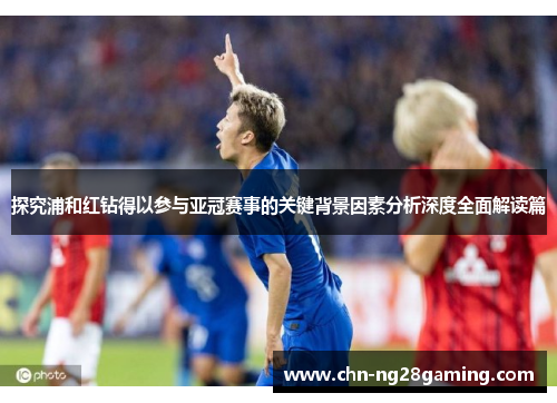 探究浦和红钻得以参与亚冠赛事的关键背景因素分析深度全面解读篇 探究浦和红钻得以参与亚冠赛事的关键背景因素分析深度全面解读篇