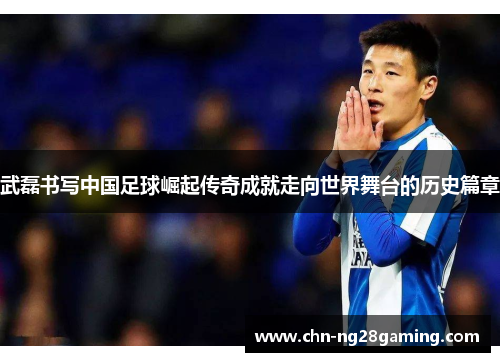 武磊书写中国足球崛起传奇成就走向世界舞台的历史篇章 武磊书写中国足球崛起传奇成就走向世界舞台的历史篇章
