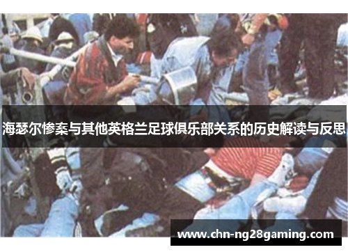 海瑟尔惨案与其他英格兰足球俱乐部关系的历史解读与反思 海瑟尔惨案与其他英格兰足球俱乐部关系的历史解读与反思