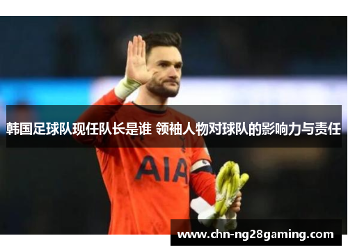 韩国足球队现任队长是谁 领袖人物对球队的影响力与责任 韩国足球队现任队长是谁 领袖人物对球队的影响力与责任