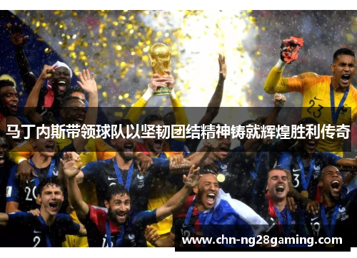 马丁内斯带领球队以坚韧团结精神铸就辉煌胜利传奇