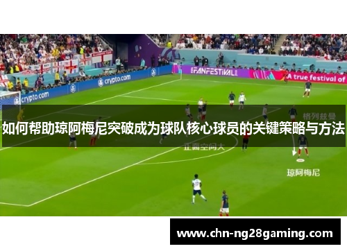 如何帮助琼阿梅尼突破成为球队核心球员的关键策略与方法