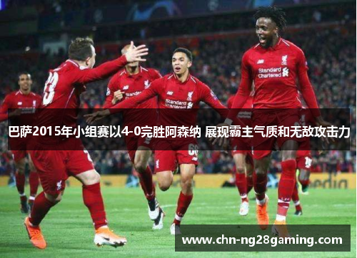 巴萨2015年小组赛以4-0完胜阿森纳 展现霸主气质和无敌攻击力