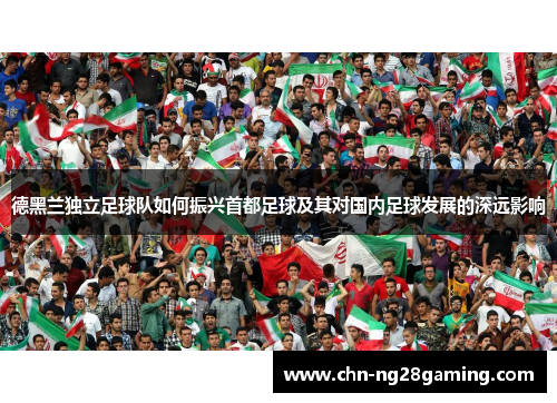 德黑兰独立足球队如何振兴首都足球及其对国内足球发展的深远影响