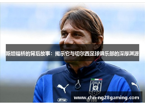 斯坦福桥的背后故事：揭示它与切尔西足球俱乐部的深厚渊源