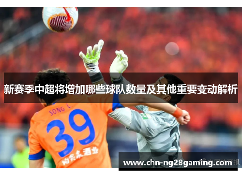 新赛季中超将增加哪些球队数量及其他重要变动解析