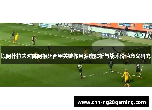 以阿什拉夫对阵阿根廷西甲关键作用深度解析与战术价值意义研究