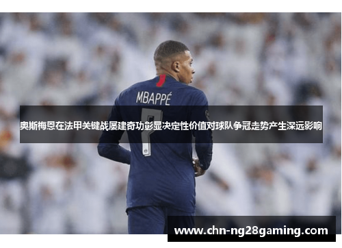 奥斯梅恩在法甲关键战屡建奇功彰显决定性价值对球队争冠走势产生深远影响