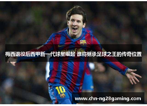 梅西退役后西甲新一代球星崛起 谁将继承足球之王的传奇位置