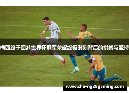梅西终于圆梦世界杯冠军荣耀终极时刻背后的拼搏与坚持
