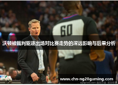 沃顿被裁判驱逐出场对比赛走势的深远影响与后果分析