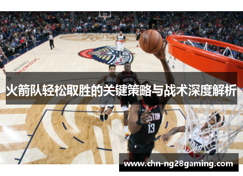 火箭队轻松取胜的关键策略与战术深度解析 火箭队轻松取胜的关键策略与战术深度解析
