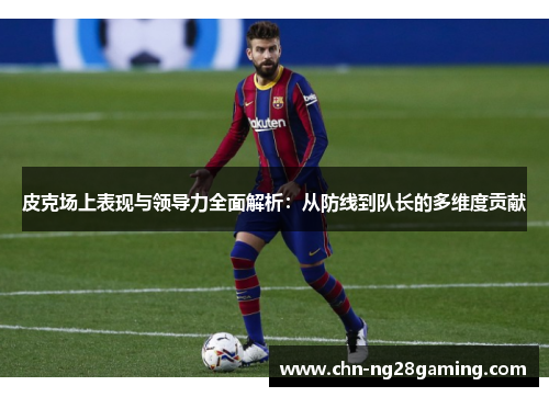 皮克场上表现与领导力全面解析:从防线到队长的多维度贡献 皮克场上表现与领导力全面解析:从防线到队长的多维度贡献