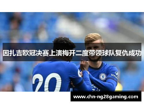 因扎吉欧冠决赛上演梅开二度带领球队复仇成功 因扎吉欧冠决赛上演梅开二度带领球队复仇成功