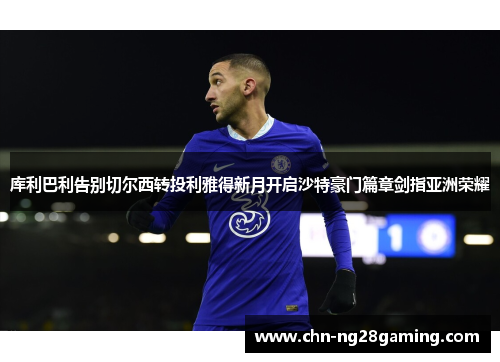 库利巴利告别切尔西转投利雅得新月开启沙特豪门篇章剑指亚洲荣耀