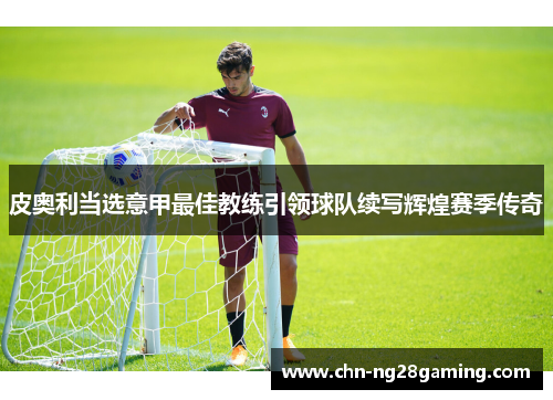 皮奥利当选意甲最佳教练引领球队续写辉煌赛季传奇