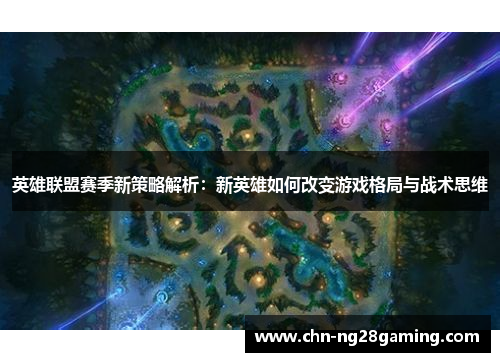 英雄联盟赛季新策略解析：新英雄如何改变游戏格局与战术思维