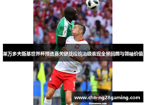 莱万多夫斯基世界杯预选赛关键战役统治级表现全景回顾与领袖价值